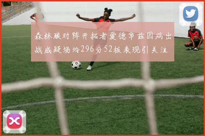 森林狼对阵开拓者爱德华兹因病出战成疑场均296分52板表现引关注