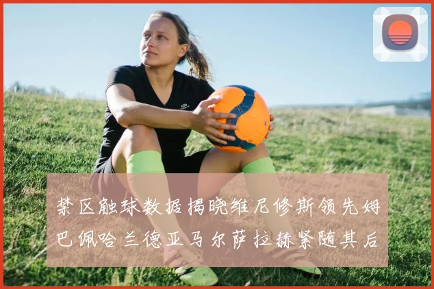 禁区触球数据揭晓维尼修斯领先姆巴佩哈兰德亚马尔萨拉赫紧随其后
