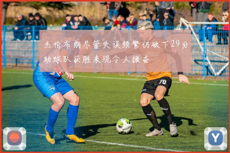 杰伦布朗尽管失误频繁仍砍下29分助球队获胜表现令人振奋
