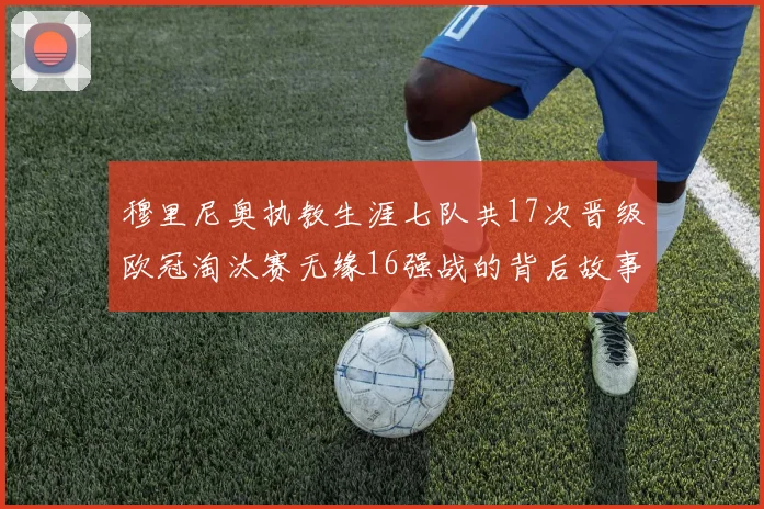 穆里尼奥执教生涯七队共17次晋级欧冠淘汰赛无缘16强战的背后故事