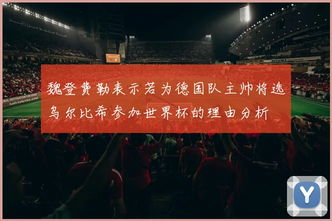 魏登费勒表示若为德国队主帅将选乌尔比希参加世界杯的理由分析