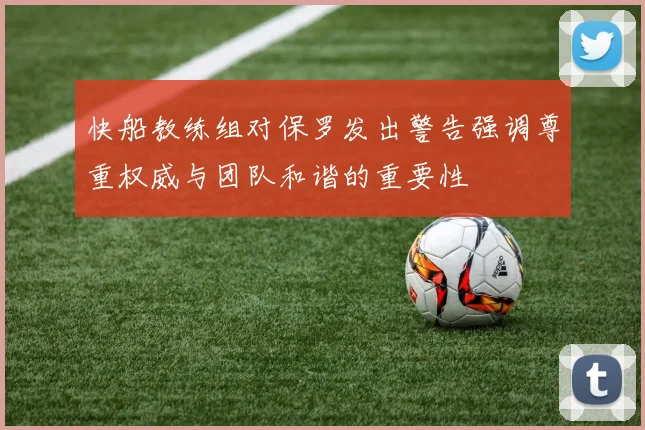 快船教练组对保罗发出警告强调尊重权威与团队和谐的重要性