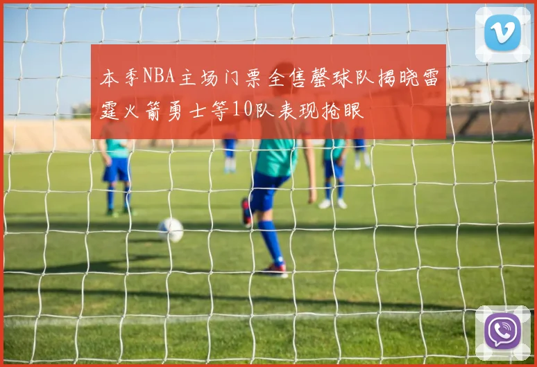 本季NBA主场门票全售罄球队揭晓雷霆火箭勇士等10队表现抢眼