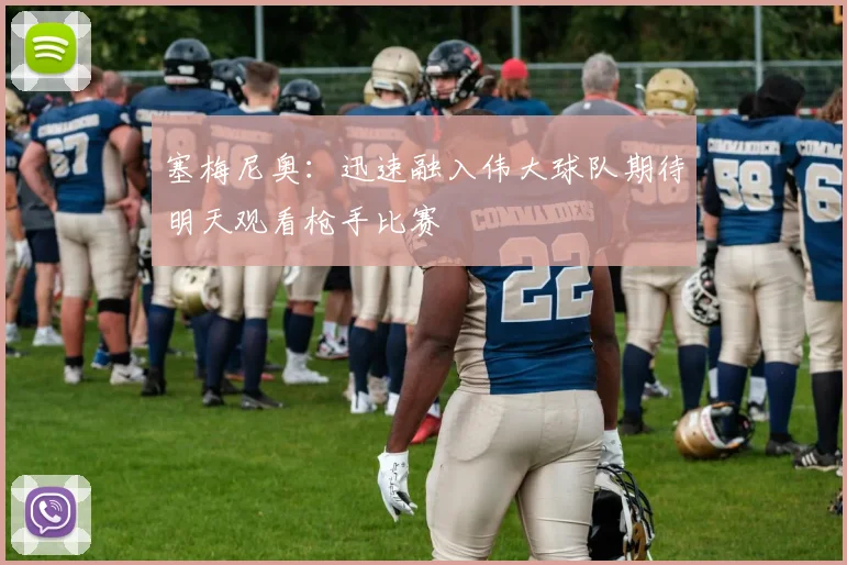 塞梅尼奥：迅速融入伟大球队期待明天观看枪手比赛