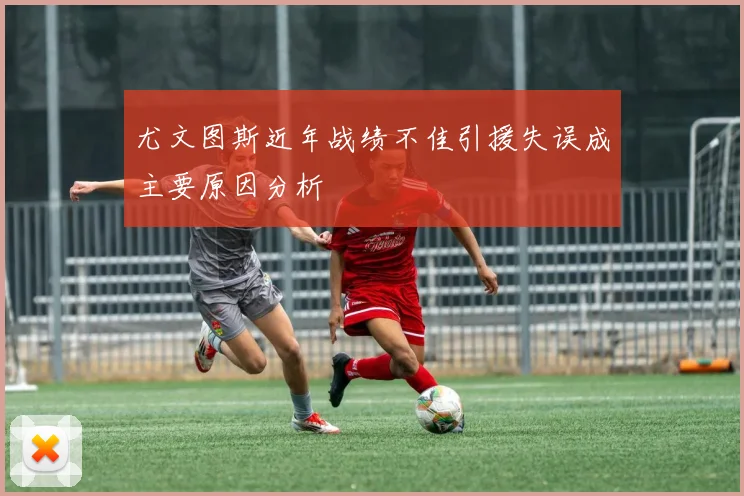 尤文图斯近年战绩不佳引援失误成主要原因分析