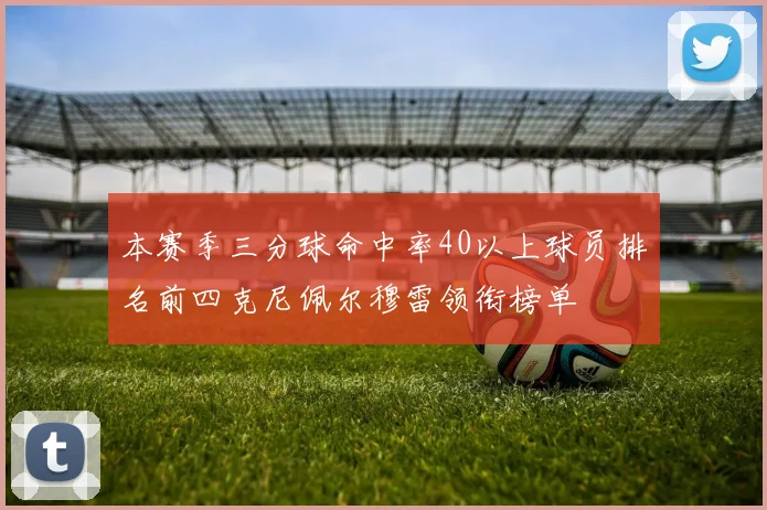 本赛季三分球命中率40以上球员排名前四克尼佩尔穆雷领衔榜单