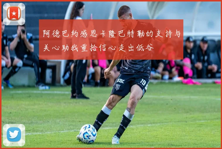 阿德巴约感恩卡隆巴特勒的支持与关心助我重拾信心走出低谷