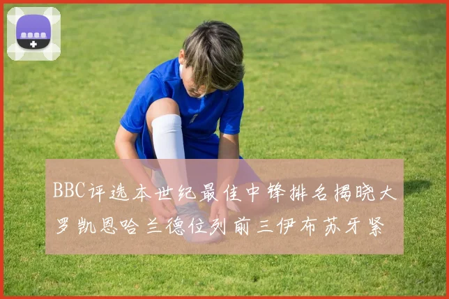 BBC评选本世纪最佳中锋排名揭晓大罗凯恩哈兰德位列前三伊布苏牙紧随其后